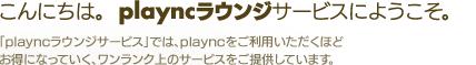 こんにちは。  playncラウンジサービスにようこ